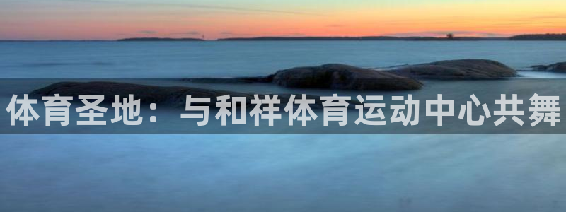 利记官方正版app官网：体育圣地：与和祥体育运动中心