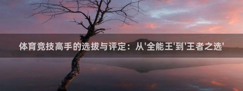 利记官网下载招商电话地址：体育竞技高手的选拔与评定：
