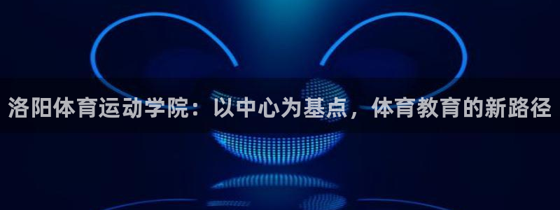 利记官方正版app集团E.ON：洛阳体育运动学院：以