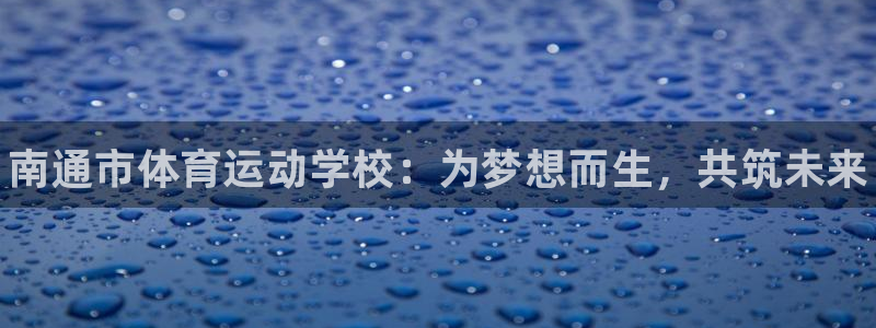利记官方正版app代理：南通市体育运动学校：为梦想而生，共筑