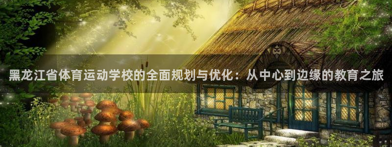 利记官网下载注册：黑龙江省体育运动学校的全面规划与优化：从中