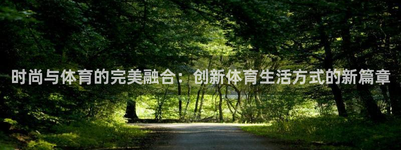 利记官方正版app新能源:时尚与体育的完美融合:创新体育生活