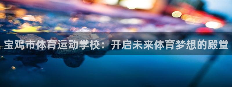 注册利记官方正版app：宝鸡市体育运动学校：开启未来体育梦想