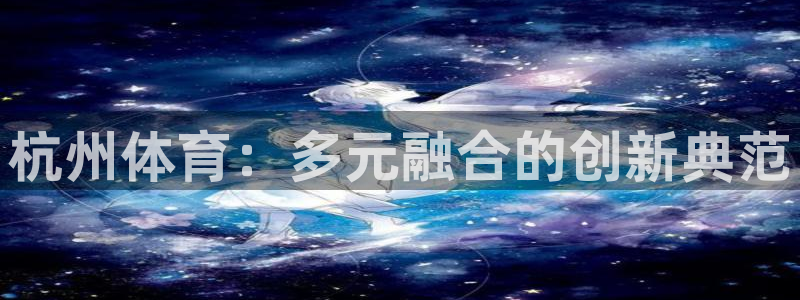 海南利记官网下载：杭州体育：多元融合的创新典范
