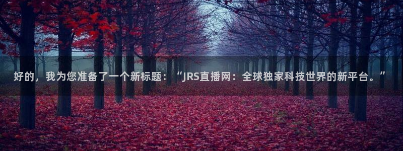 柠檬体育nba直播：好的，我为您准备了一个新标题：“JRS直播网：全球独家科技世界的新平台。”