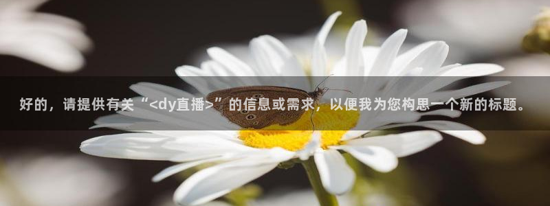 nba直播柠檬：好的，请提供有关“<dy直播>”的信息或需求，以便我为您构思一个新的标题。